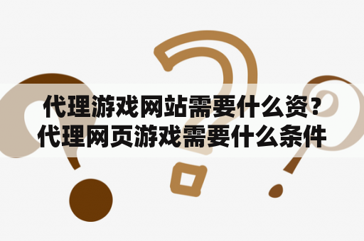 代理游戏网站需要什么资？代理网页游戏需要什么条件？