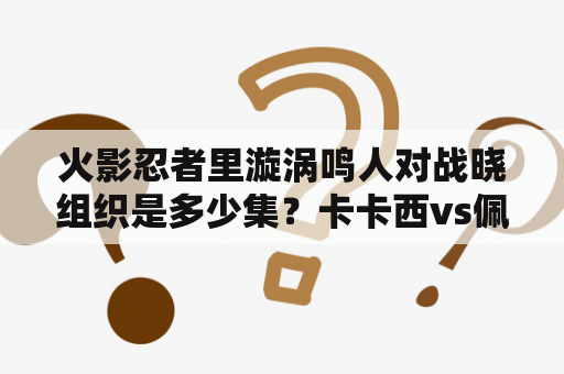 火影忍者里漩涡鸣人对战晓组织是多少集？卡卡西vs佩恩多少集？