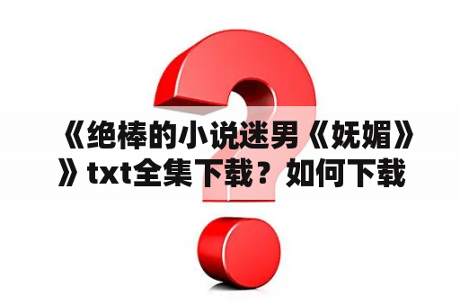 《绝棒的小说迷男《妩媚》》txt全集下载？如何下载今日头条极速版的小说？