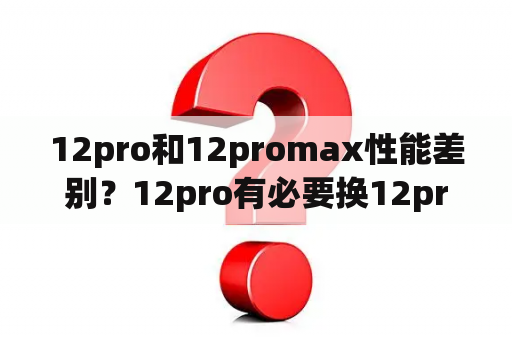 12pro和12promax性能差别？12pro有必要换12promax么？