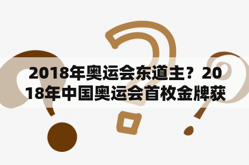 2018年奥运会东道主？2018年中国奥运会首枚金牌获得者？