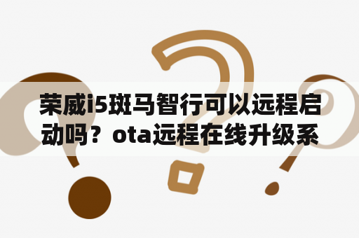 荣威i5斑马智行可以远程启动吗？ota远程在线升级系统有什么用？