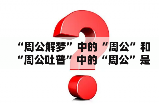 “周公解梦”中的“周公”和“周公吐普”中的“周公”是同一个吗？梦是谁定义的？