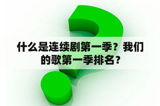 什么是连续剧第一季？我们的歌第一季排名？