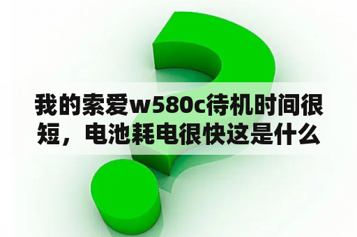 我的索爱w580c待机时间很短，电池耗电很快这是什么原因？索爱700