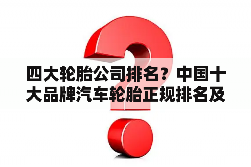 四大轮胎公司排名？中国十大品牌汽车轮胎正规排名及价格？