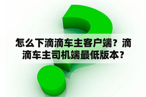 怎么下滴滴车主客户端？滴滴车主司机端最低版本？