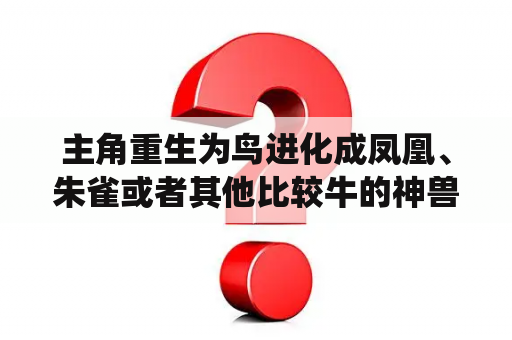 主角重生为鸟进化成凤凰、朱雀或者其他比较牛的神兽的完结的小说？小弟求小说，推荐主角在末世成为变异兽的小说，末世系统或无敌的小说，都市异兽类小说，武道小说？