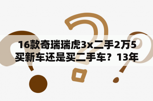 16款奇瑞瑞虎3x二手2万5买新车还是买二手车？13年奇瑞瑞虎自动挡二手车值得买吗？