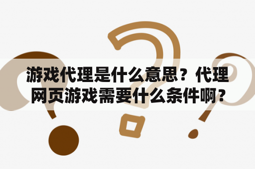 游戏代理是什么意思？代理网页游戏需要什么条件啊？