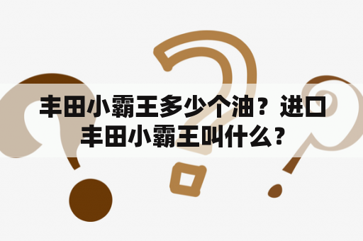 丰田小霸王多少个油？进口丰田小霸王叫什么？