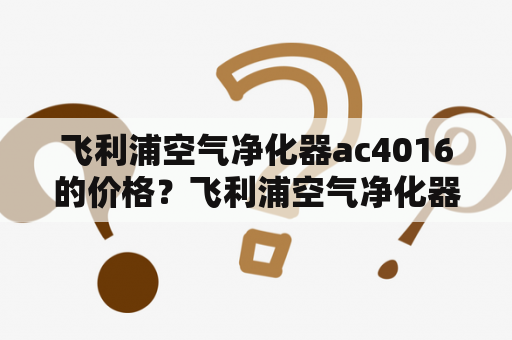 飞利浦空气净化器ac4016的价格？飞利浦空气净化器除甲醛怎么样？