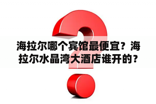 海拉尔哪个宾馆最便宜？海拉尔水晶湾大酒店谁开的？