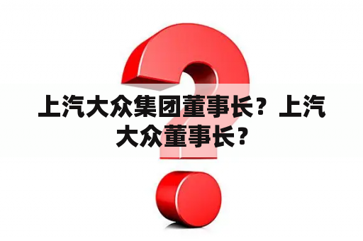 上汽大众集团董事长？上汽大众董事长？