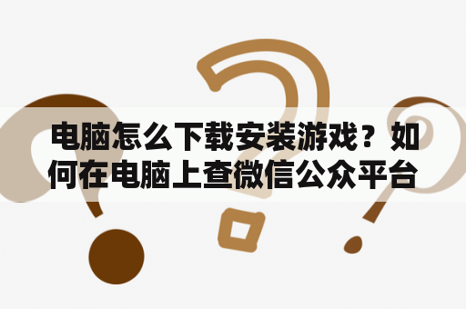 电脑怎么下载安装游戏？如何在电脑上查微信公众平台上的文章链接地址？