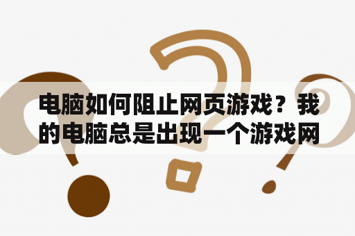 电脑如何阻止网页游戏？我的电脑总是出现一个游戏网站,怎么办？