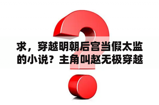 求，穿越明朝后宫当假太监的小说？主角叫赵无极穿越成太监的小说？