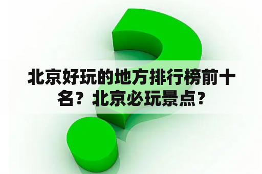 北京好玩的地方排行榜前十名？北京必玩景点？