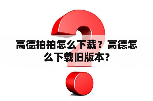 高德拍拍怎么下载？高德怎么下载旧版本？