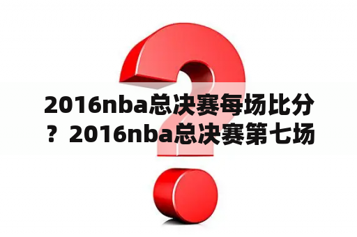 2016nba总决赛每场比分？2016nba总决赛第七场数据？