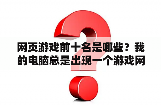 网页游戏前十名是哪些？我的电脑总是出现一个游戏网站,怎么办？