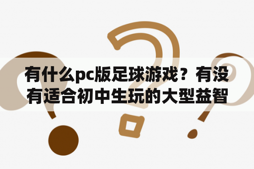 有什么pc版足球游戏？有没有适合初中生玩的大型益智网页游戏？