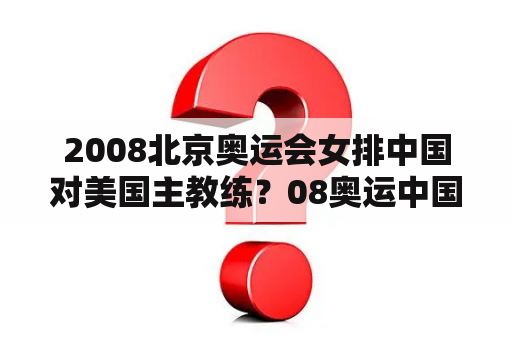 2008北京奥运会女排中国对美国主教练？08奥运中国和美国女排的比赛什么时候开始？