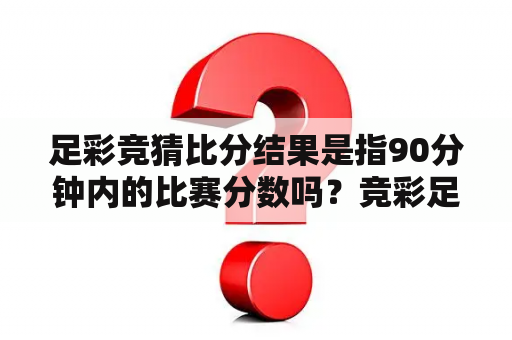 足彩竞猜比分结果是指90分钟内的比赛分数吗？竞彩足球比赛全对，为什么显示未中奖？