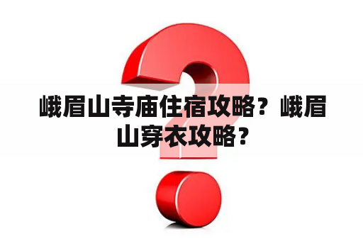 峨眉山寺庙住宿攻略？峨眉山穿衣攻略？