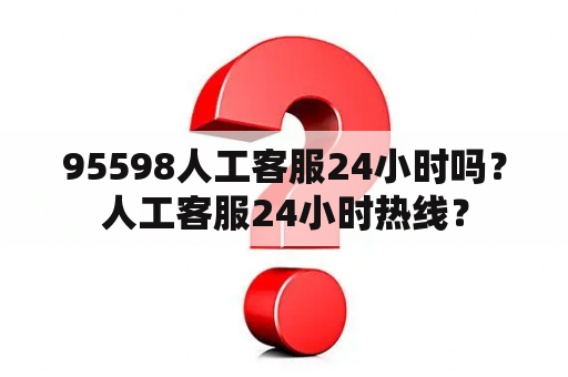 95598人工客服24小时吗？人工客服24小时热线？