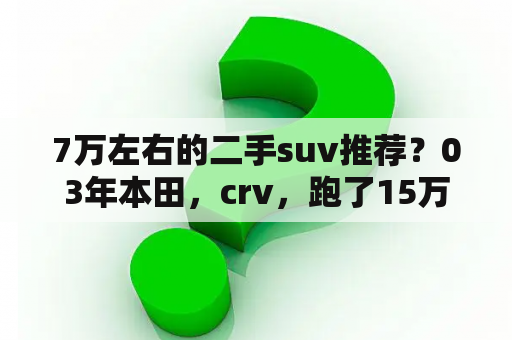 7万左右的二手suv推荐？03年本田，crv，跑了15万公里，可以买吗，价格2.9万，能入手吗？