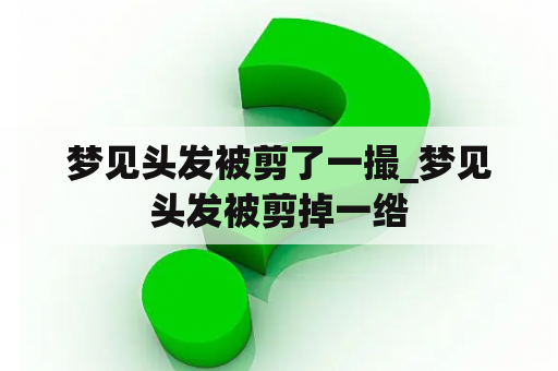 梦见头发被剪了一撮_梦见头发被剪掉一绺