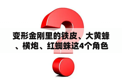 变形金刚里的铁皮、大黄蜂、横炮、红蜘蛛这4个角色战斗力谁强，给排个座次吧！我说单挑哦！谢谢？变形金刚人物介绍图片大全