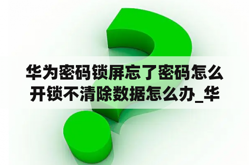 华为密码锁屏忘了密码怎么开锁不清除数据怎么办_华为忘记了锁屏密码怎么办不清除数据