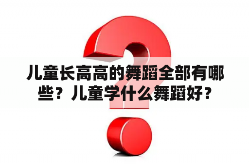 儿童长高高的舞蹈全部有哪些？儿童学什么舞蹈好？