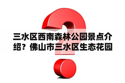 三水区西南森林公园景点介绍？佛山市三水区生态花园要门票吗？