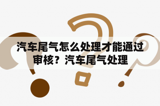 汽车尾气怎么处理才能通过审核？汽车尾气处理