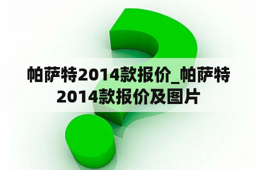 帕萨特2014款报价_帕萨特2014款报价及图片