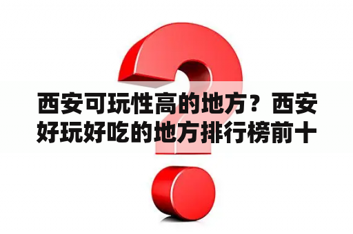 西安可玩性高的地方？西安好玩好吃的地方排行榜前十名？