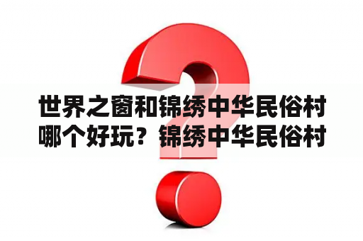 世界之窗和锦绣中华民俗村哪个好玩？锦绣中华民俗村图片