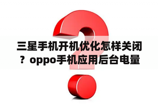 三星手机开机优化怎样关闭？oppo手机应用后台电量怎么设置不优化？