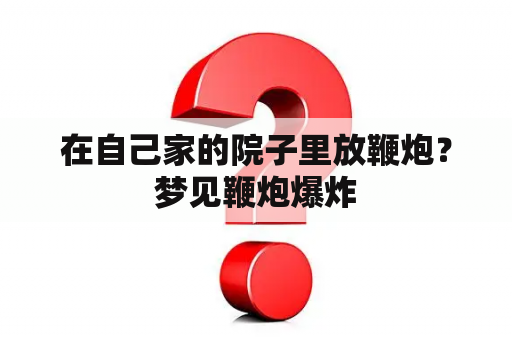 在自己家的院子里放鞭炮？梦见鞭炮爆炸