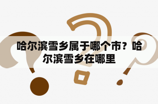 哈尔滨雪乡属于哪个市？哈尔滨雪乡在哪里