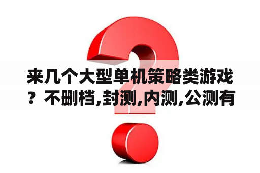 来几个大型单机策略类游戏？不删档,封测,内测,公测有什么区别？