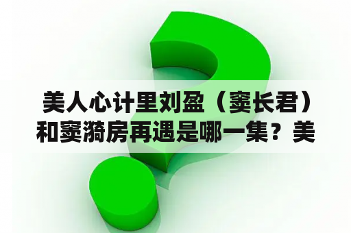 美人心计里刘盈（窦长君）和窦漪房再遇是哪一集？美人心计窦漪房被打入杂役房是第几集？