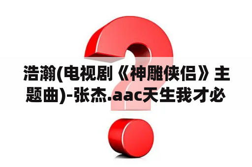 浩瀚(电视剧《神雕侠侣》主题曲)-张杰.aac天生我才必有用？神雕侠侣主题曲原唱？