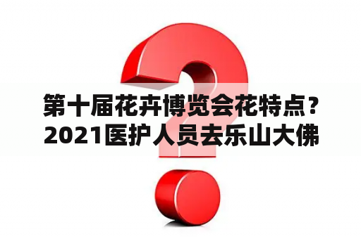 第十届花卉博览会花特点？2021医护人员去乐山大佛免费吗？