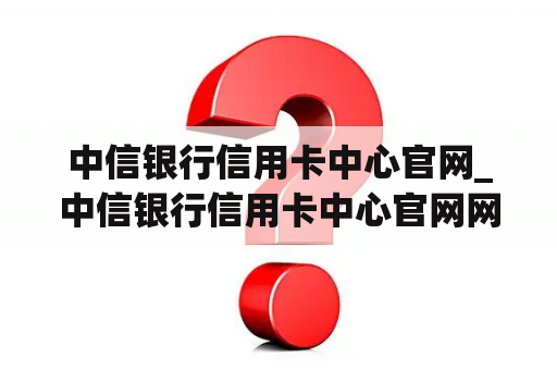 中信银行信用卡中心官网_中信银行信用卡中心官网网址