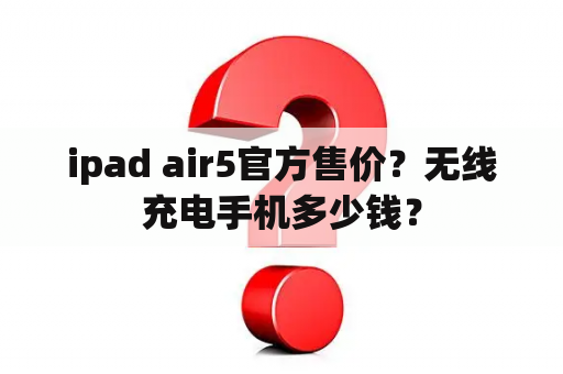 ipad air5官方售价？无线充电手机多少钱？