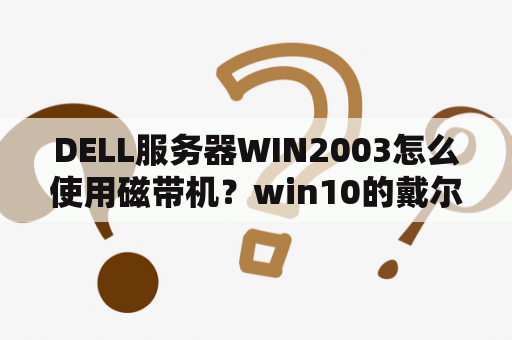 DELL服务器WIN2003怎么使用磁带机？win10的戴尔好还是win11的？